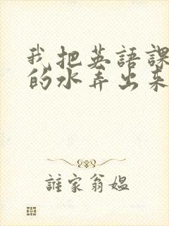 我把英语课代表的水弄出来了