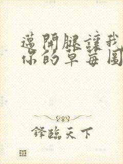 迈开腿让我看看你的草莓图