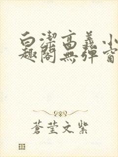 白洁高义小说笔趣阁无弹窗版特色