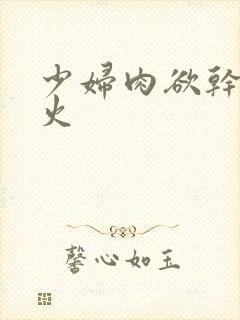 少妇肉欲干柴烈火