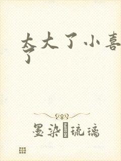 太大了小喜涨死了