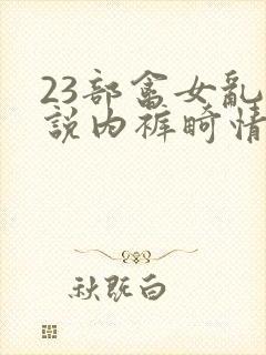 23部禽女乱小说内裤畸情视频