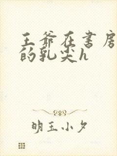 王爷在书房含她的乳尖h