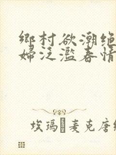 乡村欲潮绝色村妇泛滥春情