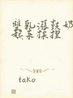 双乳涨鼓奶头翘起来揉捏