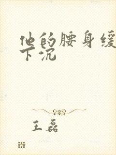他的腰身缓慢的下沉