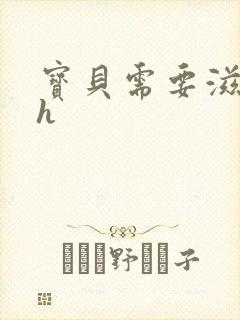 宝贝需要滋润了h