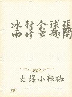 冰封全球张奕方雨晴笔趣阁