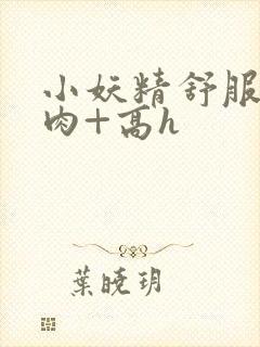 小妖精舒服吗+肉+高h