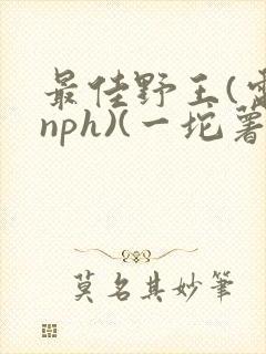 最佳野王(电竞nph)(一坨薯饼)