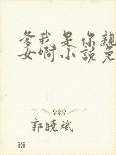 爹我是你亲生闺女啊小说免费阅读