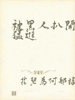 被黑人扒开双腿猛进