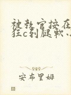 被教官按在寝室狂c到腿软小说