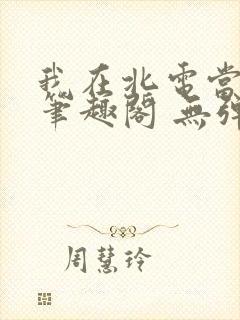 我在北电当教兽笔趣阁 无弹窗