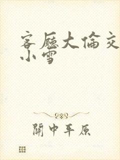 客厅大伦交侩h小雪