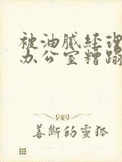 被油腻经理抱进办公室糟蹋h