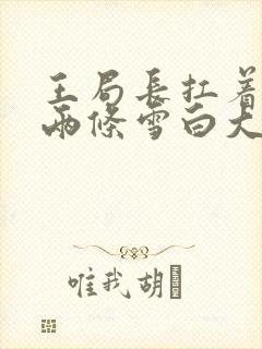 王局长扛着白洁两条雪白大腿视频