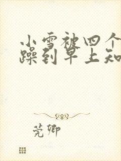 小雪被四个男人躁到早上知乎