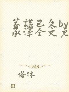 蓄谋已久by魏承泽全文免费笔趣阁