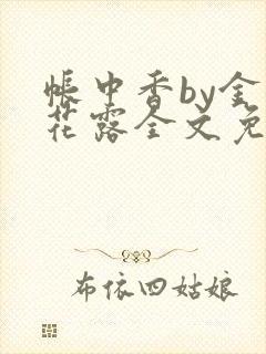 帐中香by金银花露全文免费阅读无弹窗大结局