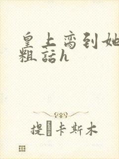 皇上脔到她哭h粗话h