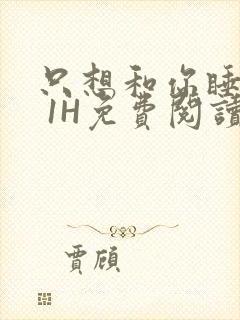 只想和你睡1V 1H免费阅读