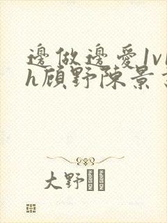 边做边爱1v1h顾野陈景书