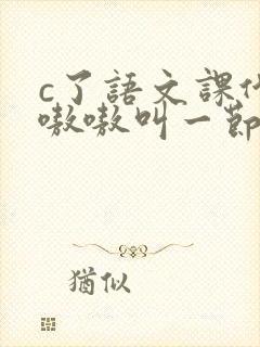 c了语文课代表嗷嗷叫一节课文
