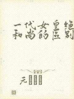 一代女皇绝版与和尚的区别