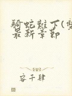 骑蛇难下(双)最新章节