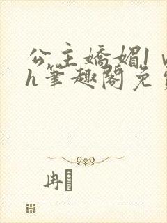 公主娇媚1ⅴ1h笔趣阁免费阅读