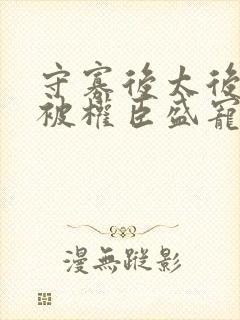 守寡后太后娘娘被权臣盛宠了免费