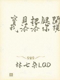 宝贝把腿开大让我添添你视频