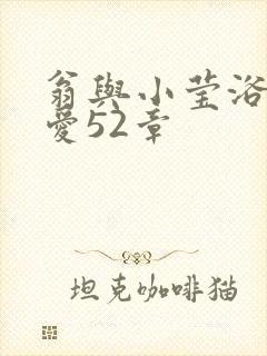 翁与小莹浴室欢爱52章