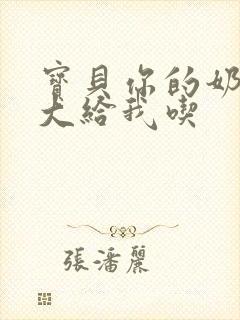 宝贝你的奶可真大给我吃