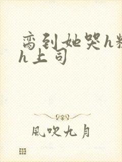 脔到她哭h粗话h上司