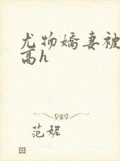 尤物娇妻被np高h