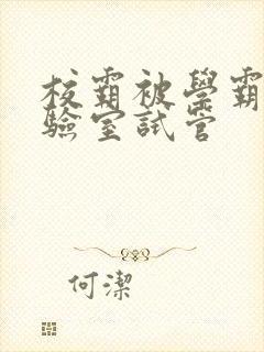 校霸被学霸压实验室试管