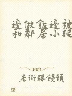 边做饭边被躁我和邻居小爬爬