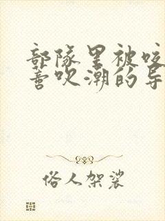部队里被咬住花蒂吹潮的导演是谁