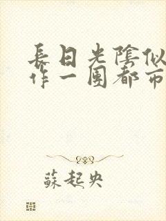 长日光阴似箭乱作一团都市言情