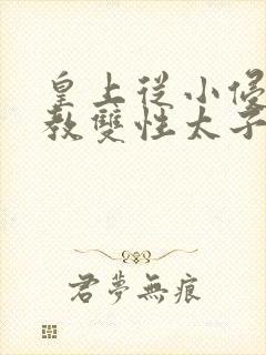 皇上从小侵犯调教双性太子小说