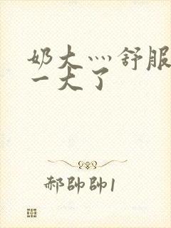 奶大灬舒服灬太一大了