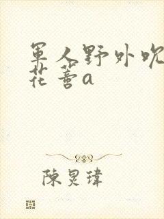 军人野外吮她的花蒂a