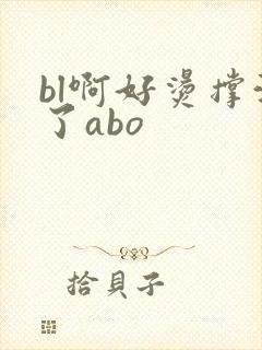 bl啊好烫撑满了abo