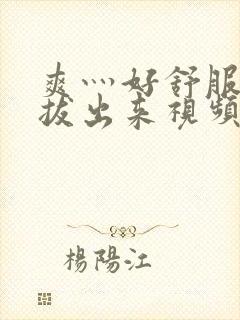 爽灬好舒服灬别拔出来视频人