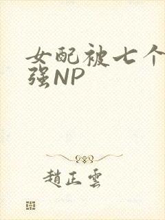女配被七个男主强NP