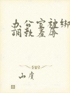 办公室被绑奶头调教羞辱