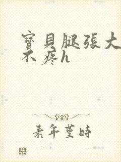 宝贝腿张大点就不疼h