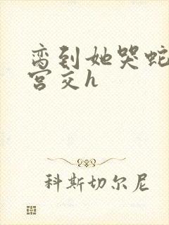 脔到她哭蛇双根宫交h